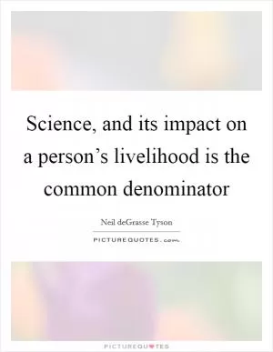 Science, and its impact on a person’s livelihood is the common denominator Picture Quote #1