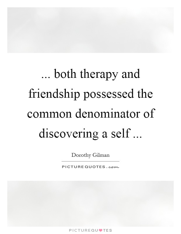 ... both therapy and friendship possessed the common denominator of discovering a self ... Picture Quote #1
