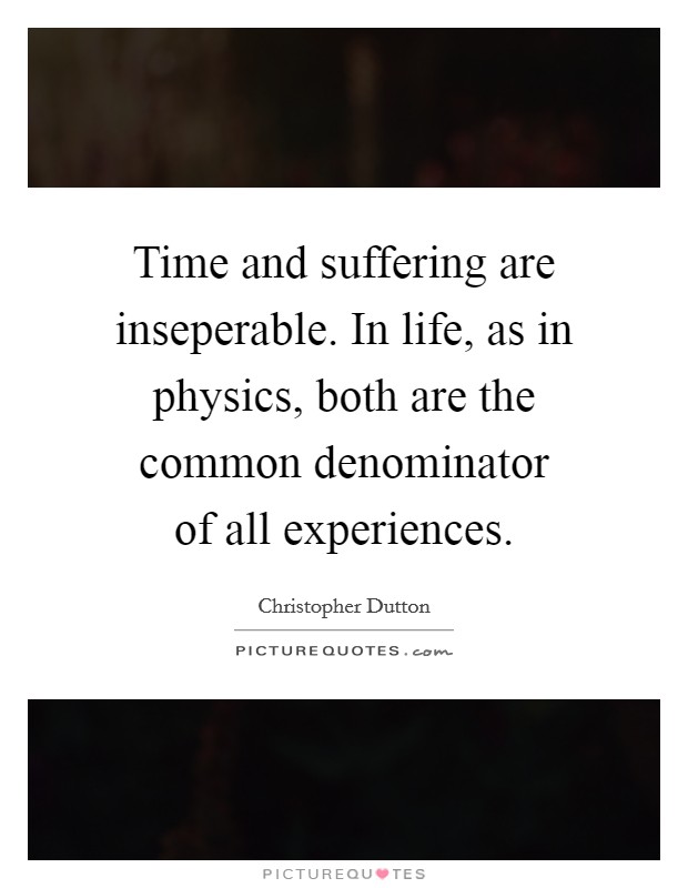 Time and suffering are inseperable. In life, as in physics, both are the common denominator of all experiences. Picture Quote #1
