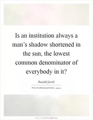 Is an institution always a man’s shadow shortened in the sun, the lowest common denominator of everybody in it? Picture Quote #1