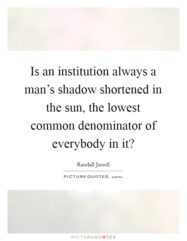 Is an institution always a man's shadow shortened in the sun, the lowest common denominator of everybody in it? Picture Quote #1