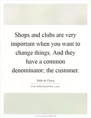 Shops and clubs are very important when you want to change things. And they have a common denominator; the customer Picture Quote #1