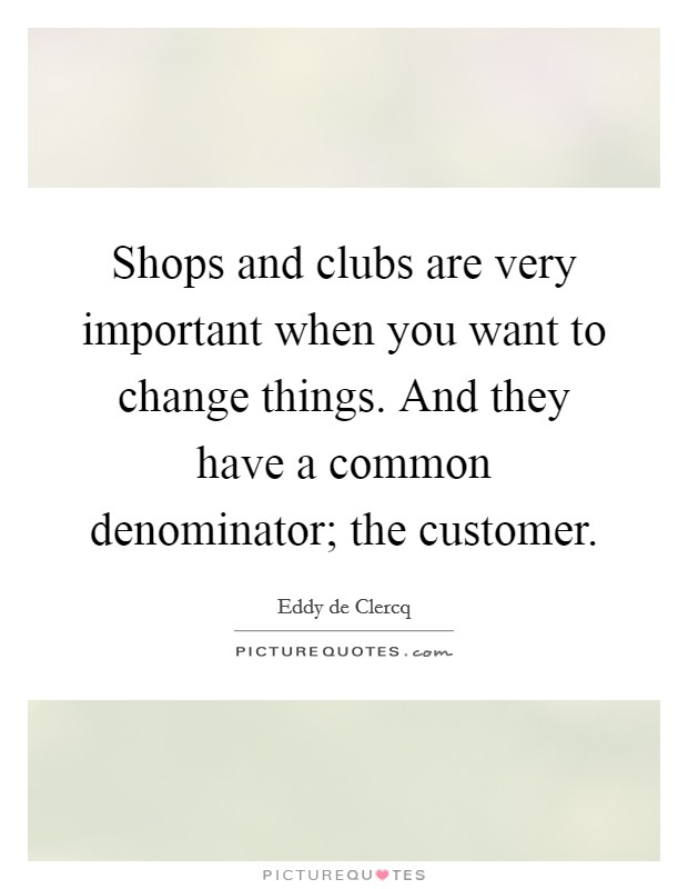 Shops and clubs are very important when you want to change things. And they have a common denominator; the customer. Picture Quote #1
