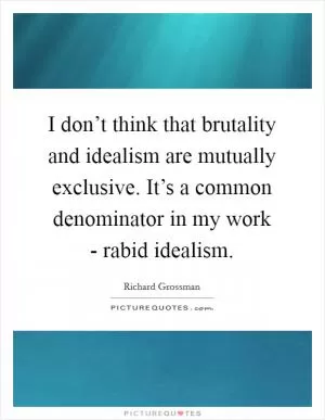 I don’t think that brutality and idealism are mutually exclusive. It’s a common denominator in my work - rabid idealism Picture Quote #1