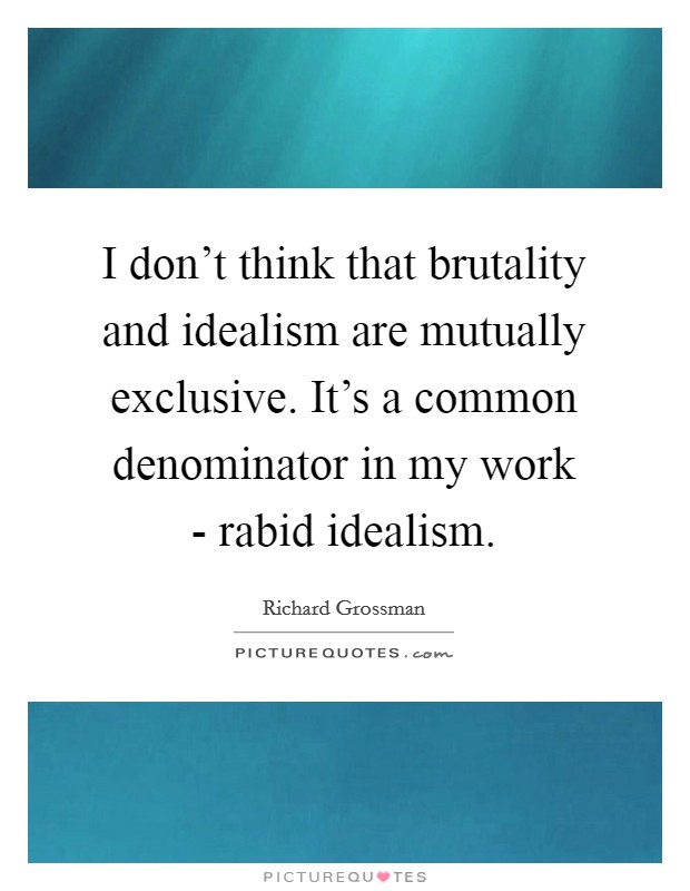 I don't think that brutality and idealism are mutually exclusive. It's a common denominator in my work - rabid idealism. Picture Quote #1