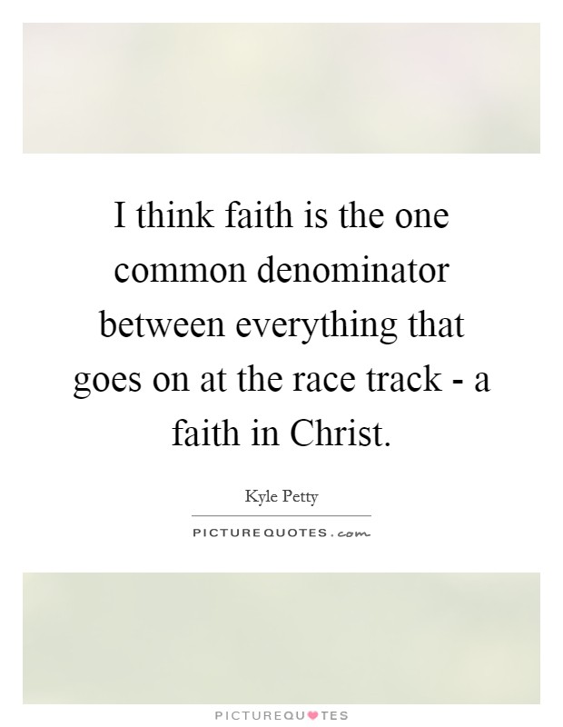 I think faith is the one common denominator between everything that goes on at the race track - a faith in Christ. Picture Quote #1