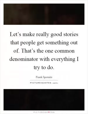 Let’s make really good stories that people get something out of. That’s the one common denominator with everything I try to do Picture Quote #1