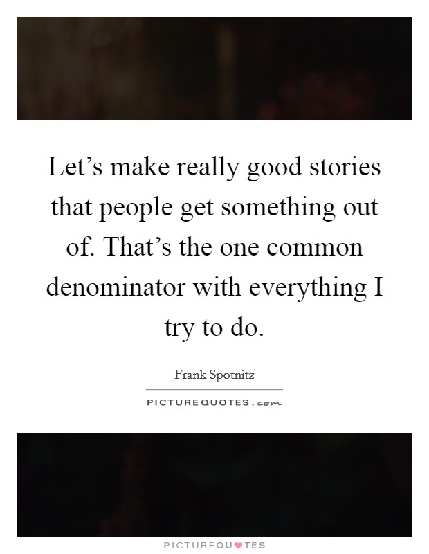 Let's make really good stories that people get something out of. That's the one common denominator with everything I try to do. Picture Quote #1
