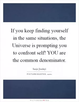 If you keep finding yourself in the same situations, the Universe is prompting you to confront self! YOU are the common denominator Picture Quote #1