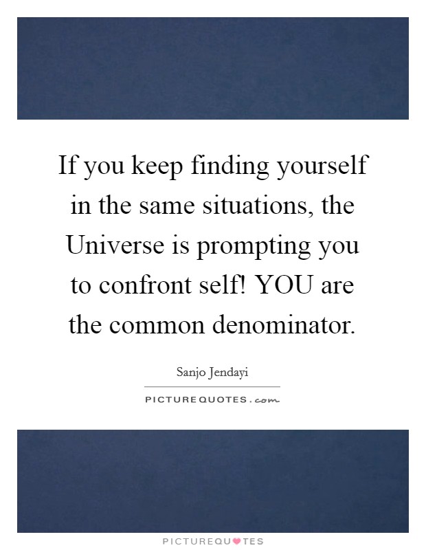 If you keep finding yourself in the same situations, the Universe is prompting you to confront self! YOU are the common denominator. Picture Quote #1