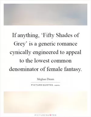 If anything, ‘Fifty Shades of Grey’ is a generic romance cynically engineered to appeal to the lowest common denominator of female fantasy Picture Quote #1