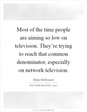 Most of the time people are aiming so low on television. They’re trying to reach that common denominator, especially on network television Picture Quote #1
