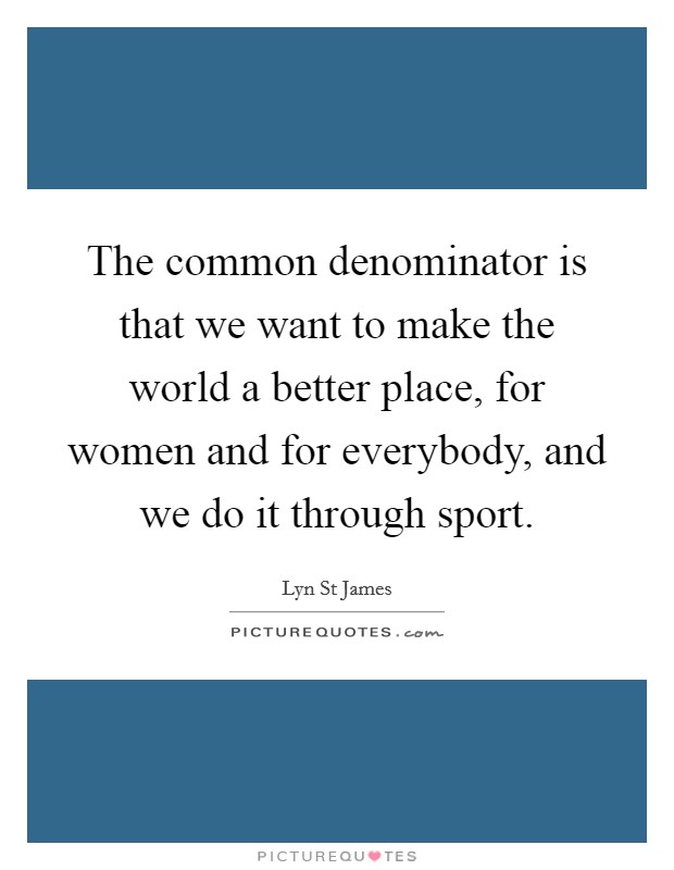 The common denominator is that we want to make the world a better place, for women and for everybody, and we do it through sport. Picture Quote #1