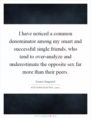 I have noticed a common denominator among my smart and successful single friends, who tend to over-analyze and underestimate the opposite sex far more than their peers Picture Quote #1