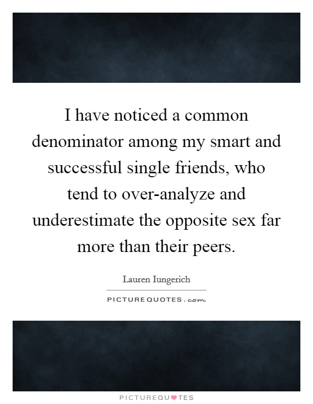 I have noticed a common denominator among my smart and successful single friends, who tend to over-analyze and underestimate the opposite sex far more than their peers. Picture Quote #1