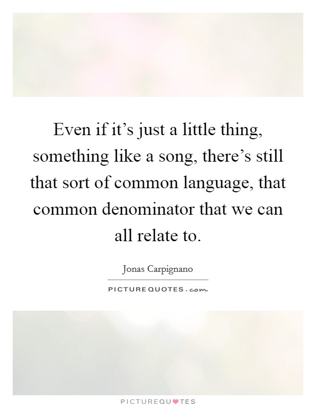 Even if it's just a little thing, something like a song, there's still that sort of common language, that common denominator that we can all relate to. Picture Quote #1