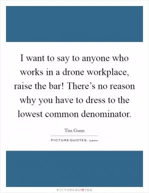 I want to say to anyone who works in a drone workplace, raise the bar! There’s no reason why you have to dress to the lowest common denominator Picture Quote #1