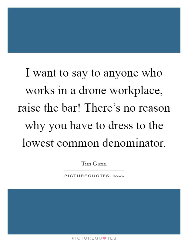 I want to say to anyone who works in a drone workplace, raise the bar! There's no reason why you have to dress to the lowest common denominator. Picture Quote #1