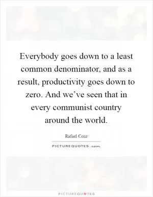 Everybody goes down to a least common denominator, and as a result, productivity goes down to zero. And we’ve seen that in every communist country around the world Picture Quote #1