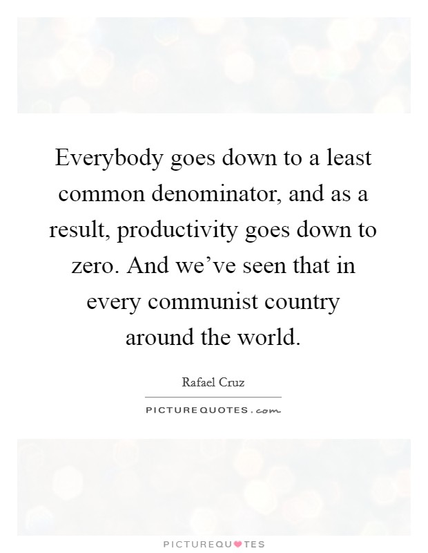 Everybody goes down to a least common denominator, and as a result, productivity goes down to zero. And we've seen that in every communist country around the world. Picture Quote #1
