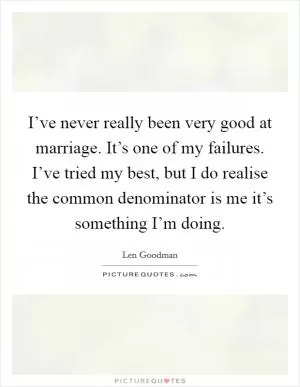 I’ve never really been very good at marriage. It’s one of my failures. I’ve tried my best, but I do realise the common denominator is me it’s something I’m doing Picture Quote #1