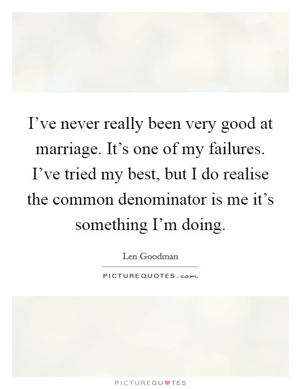 I've never really been very good at marriage. It's one of my failures. I've tried my best, but I do realise the common denominator is me it's something I'm doing. Picture Quote #1