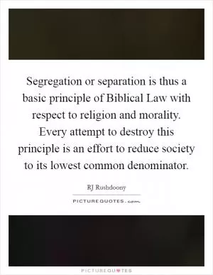 Segregation or separation is thus a basic principle of Biblical Law with respect to religion and morality. Every attempt to destroy this principle is an effort to reduce society to its lowest common denominator Picture Quote #1