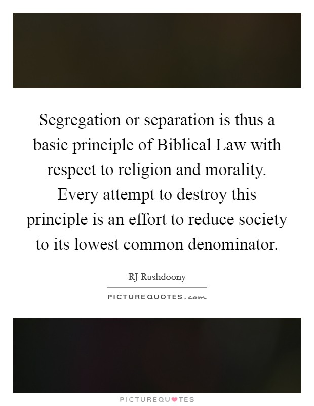 Segregation or separation is thus a basic principle of Biblical Law with respect to religion and morality. Every attempt to destroy this principle is an effort to reduce society to its lowest common denominator. Picture Quote #1
