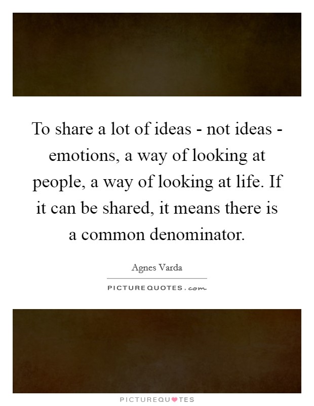 To share a lot of ideas - not ideas - emotions, a way of looking at people, a way of looking at life. If it can be shared, it means there is a common denominator. Picture Quote #1
