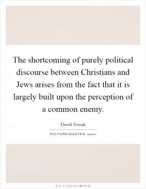 The shortcoming of purely political discourse between Christians and Jews arises from the fact that it is largely built upon the perception of a common enemy Picture Quote #1