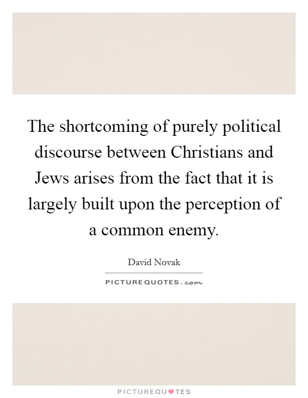 The shortcoming of purely political discourse between Christians and Jews arises from the fact that it is largely built upon the perception of a common enemy. Picture Quote #1