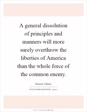A general dissolution of principles and manners will more surely overthrow the liberties of America than the whole force of the common enemy Picture Quote #1