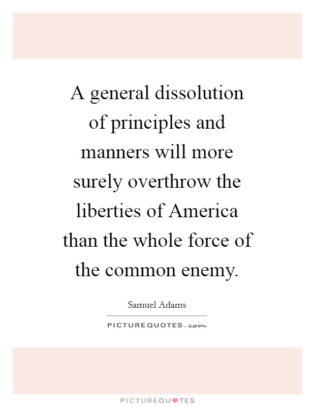 A general dissolution of principles and manners will more surely overthrow the liberties of America than the whole force of the common enemy. Picture Quote #1