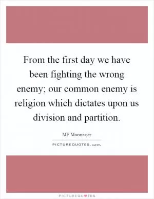 From the first day we have been fighting the wrong enemy; our common enemy is religion which dictates upon us division and partition Picture Quote #1