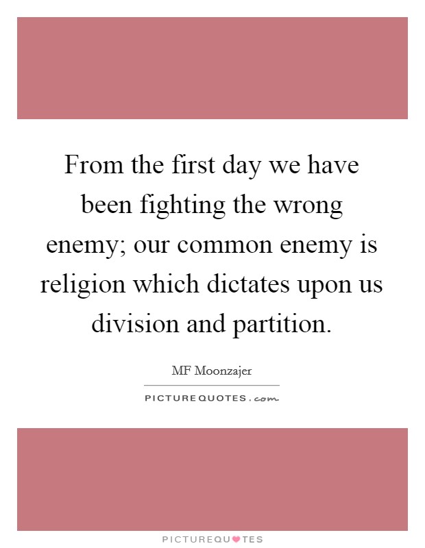 From the first day we have been fighting the wrong enemy; our common enemy is religion which dictates upon us division and partition. Picture Quote #1