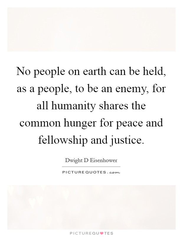 No people on earth can be held, as a people, to be an enemy, for all humanity shares the common hunger for peace and fellowship and justice. Picture Quote #1