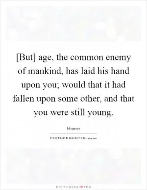 [But] age, the common enemy of mankind, has laid his hand upon you; would that it had fallen upon some other, and that you were still young Picture Quote #1