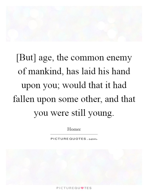 [But] age, the common enemy of mankind, has laid his hand upon you; would that it had fallen upon some other, and that you were still young. Picture Quote #1