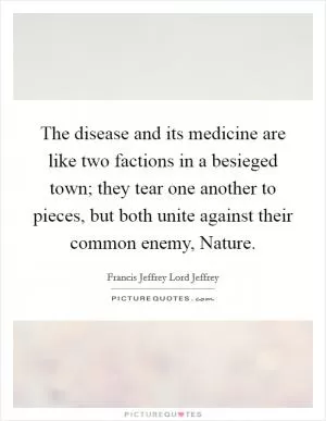 The disease and its medicine are like two factions in a besieged town; they tear one another to pieces, but both unite against their common enemy, Nature Picture Quote #1