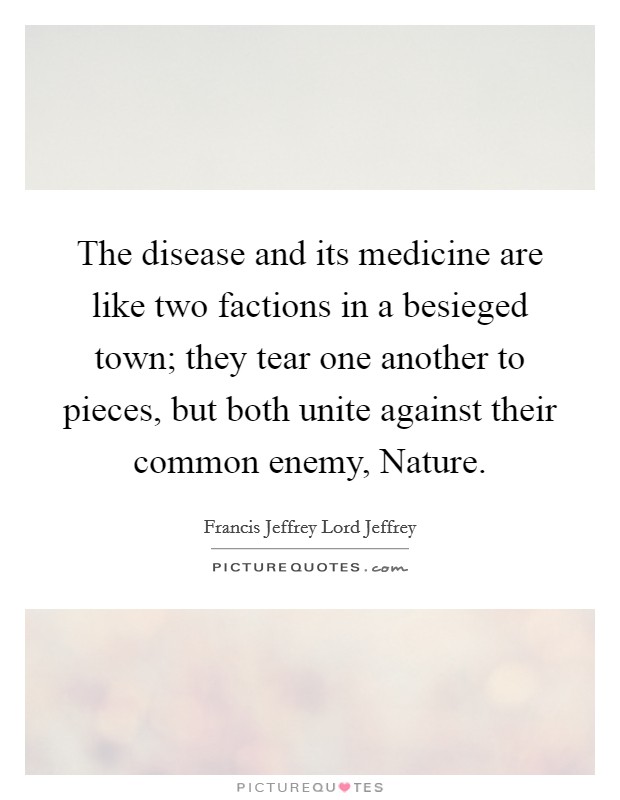 The disease and its medicine are like two factions in a besieged town; they tear one another to pieces, but both unite against their common enemy, Nature. Picture Quote #1