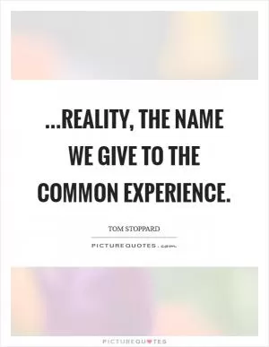 ...reality, the name we give to the common experience Picture Quote #1