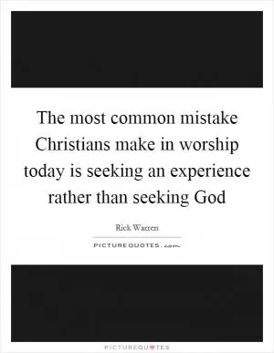 The most common mistake Christians make in worship today is seeking an experience rather than seeking God Picture Quote #1