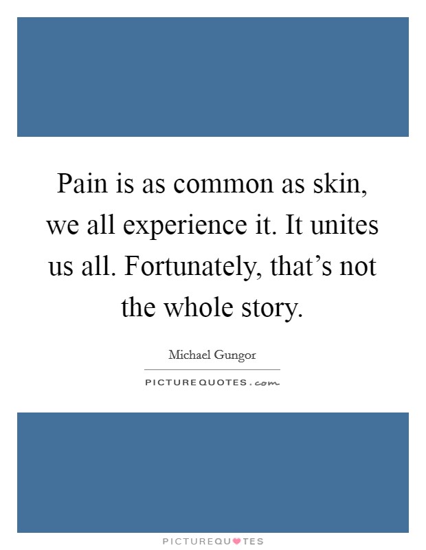 Pain is as common as skin, we all experience it. It unites us all. Fortunately, that's not the whole story. Picture Quote #1