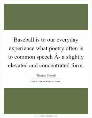 Baseball is to our everyday experience what poetry often is to common speech Â- a slightly elevated and concentrated form Picture Quote #1