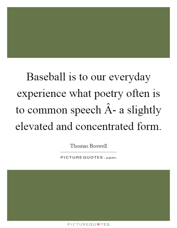 Baseball is to our everyday experience what poetry often is to common speech Â- a slightly elevated and concentrated form. Picture Quote #1