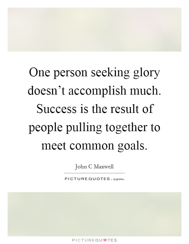 One person seeking glory doesn't accomplish much. Success is the result of people pulling together to meet common goals. Picture Quote #1