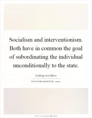 Socialism and interventionism. Both have in common the goal of subordinating the individual unconditionally to the state Picture Quote #1