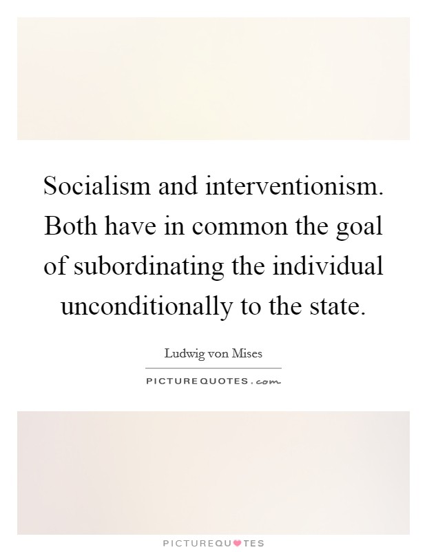 Socialism and interventionism. Both have in common the goal of subordinating the individual unconditionally to the state. Picture Quote #1