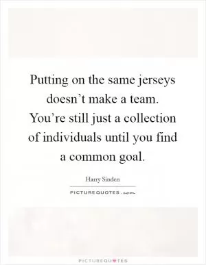 Putting on the same jerseys doesn’t make a team. You’re still just a collection of individuals until you find a common goal Picture Quote #1