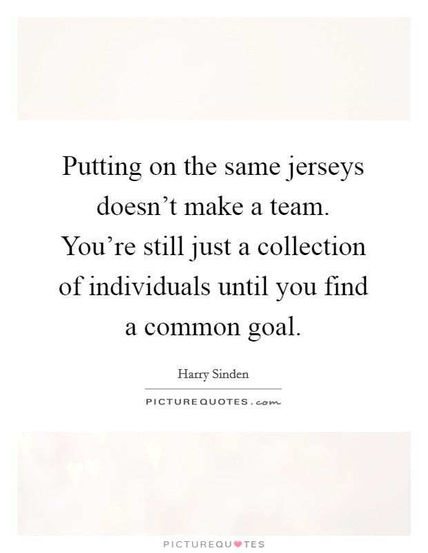 Putting on the same jerseys doesn't make a team. You're still just a collection of individuals until you find a common goal. Picture Quote #1